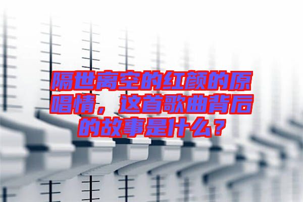 隔世離空的紅顏的原唱情,這首歌曲背后的故事是什么?