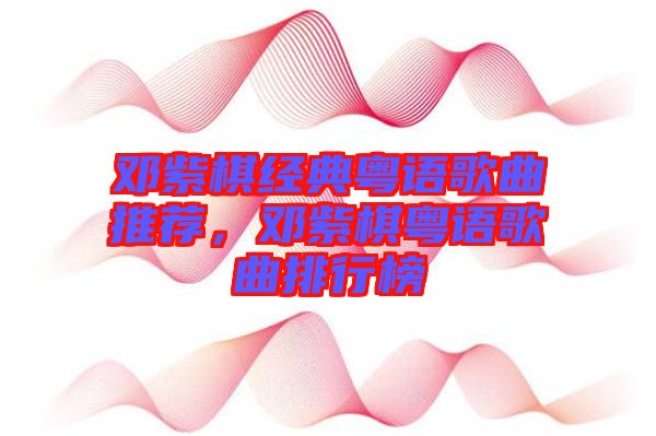 鄧紫棋經(jīng)典粵語歌曲推薦,鄧紫棋粵語歌曲排行榜