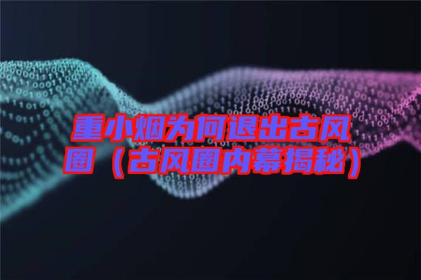 重小煙為何退出古風圈(古風圈內幕揭秘)