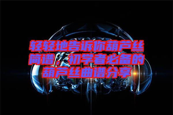 輕輕地告訴你葫蘆絲簡譜，初學者必備的葫蘆絲曲譜分享