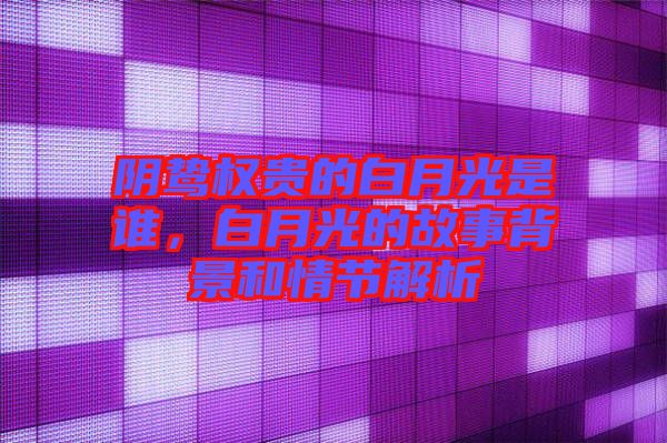 陰鷙權貴的白月光是誰,白月光的故事背景和情節解析