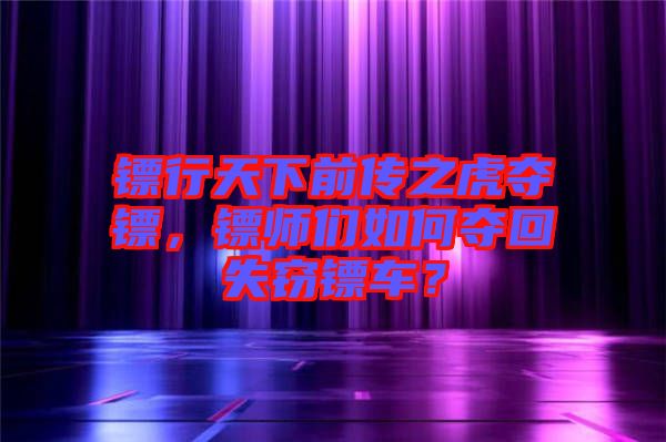 鏢行天下前傳之虎奪鏢,鏢師們?nèi)绾螉Z回失竊鏢車?