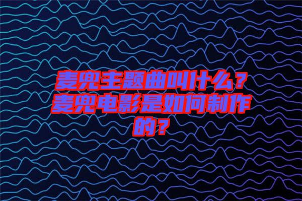 麥兜主題曲叫什么?麥兜電影是如何制作的?