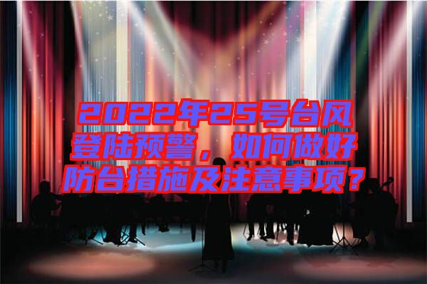 2022年25號(hào)臺(tái)風(fēng)登陸預(yù)警,如何做好防臺(tái)措施及注意事項(xiàng)?