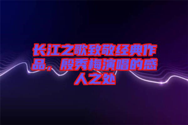 長江之歌致敬經典作品,殷秀梅演唱的感人之處