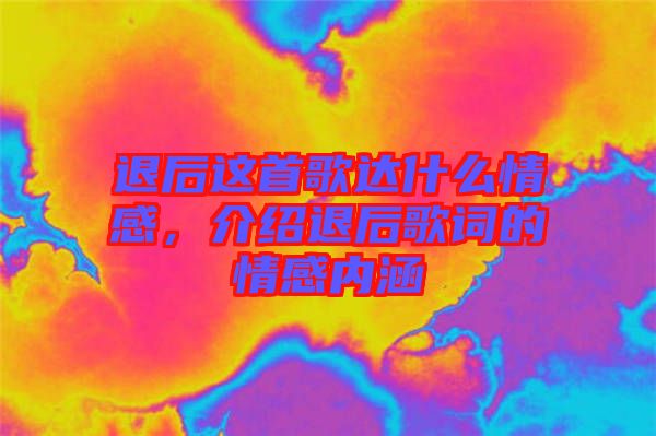 退后這首歌達什么情感,介紹退后歌詞的情感內涵