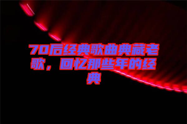 70后經典歌曲典藏老歌,回憶那些年的經典