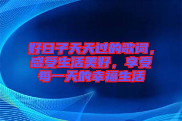 好日子天天過的歌詞,感受生活美好,享受每一天的幸福生活