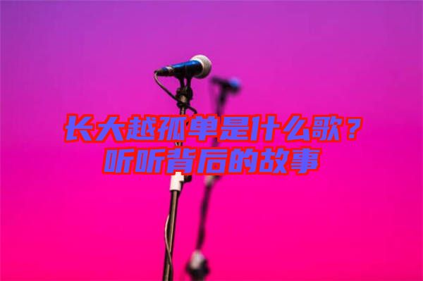 長大越孤單是什么歌?聽聽背后的故事