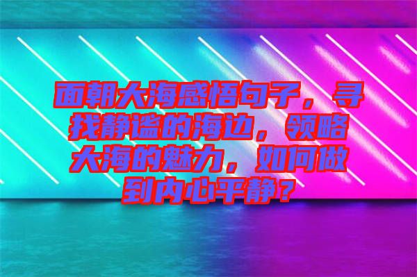 面朝大海感悟句子，尋找靜謐的海邊，領(lǐng)略大海的魅力，如何做到內(nèi)心平靜？