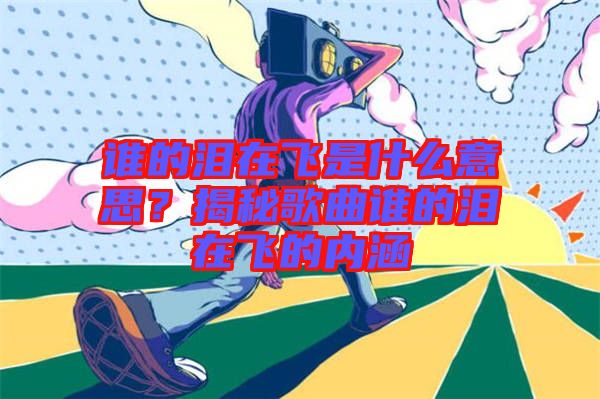 誰的淚在飛是什么意思?揭秘歌曲誰的淚在飛的內(nèi)涵