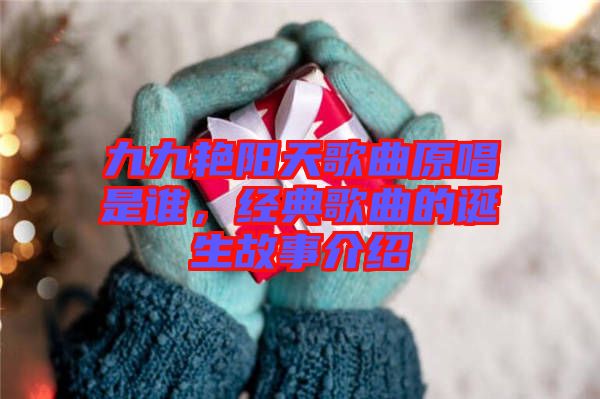 九九艷陽天歌曲原唱是誰,經(jīng)典歌曲的誕生故事介紹