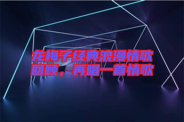 龍梅子經典浪漫情歌回顧,再唱一首情歌