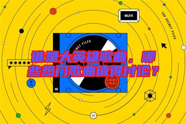 誰是大英雄歌曲,哪些熱門歌曲值得討論?