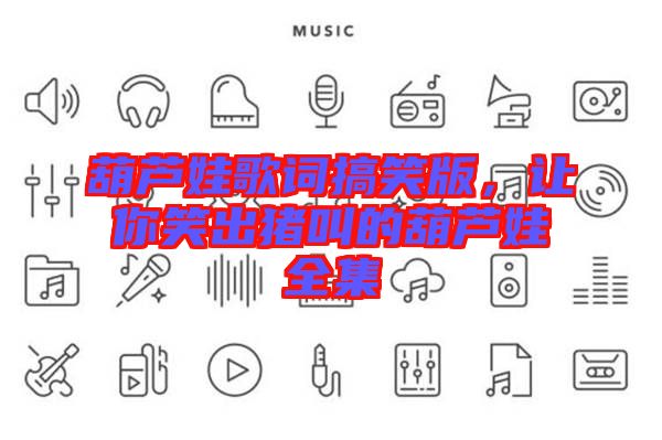 葫蘆娃歌詞搞笑版,讓你笑出豬叫的葫蘆娃全集