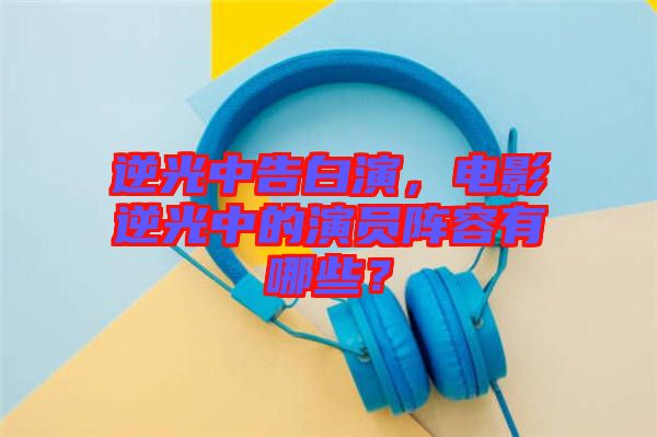 逆光中告白演，電影逆光中的演員陣容有哪些？