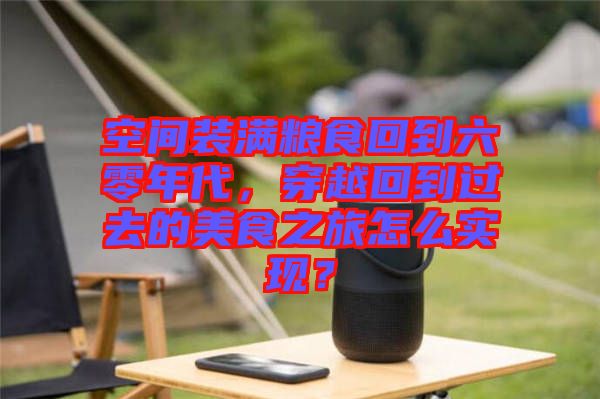 空間裝滿糧食回到六零年代,穿越回到過(guò)去的美食之旅怎么實(shí)現(xiàn)?