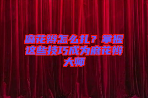 麻花辮怎么扎?掌握這些技巧成為麻花辮大師