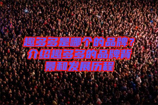 趣多多是哪個的品牌?介紹趣多多的品牌背景和發展歷程