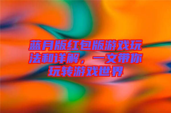 藍(lán)月版紅包版游戲玩法和詳解,一文帶你玩轉(zhuǎn)游戲世界