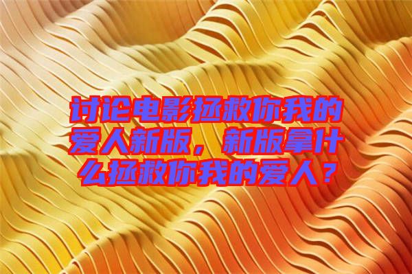 討論電影拯救你我的愛人新版,新版拿什么拯救你我的愛人?