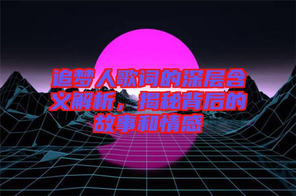追夢人歌詞的深層含義解析,揭秘背后的故事和情感