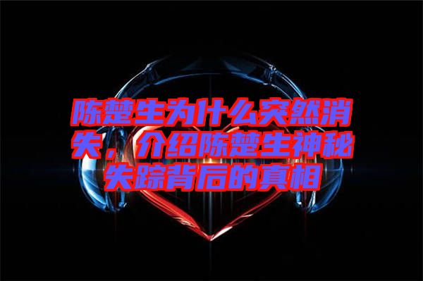 陳楚生為什么突然消失,介紹陳楚生神秘失蹤背后的真相