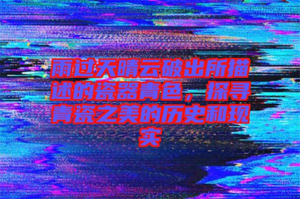 雨過天晴云破出所描述的瓷器青色,探尋青瓷之美的歷史和現(xiàn)實
