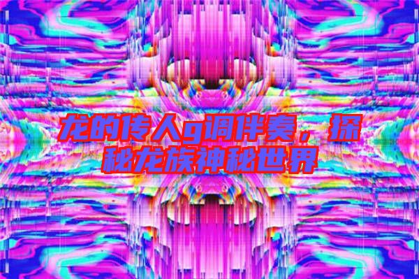 龍的傳人g調伴奏,探秘龍族神秘世界