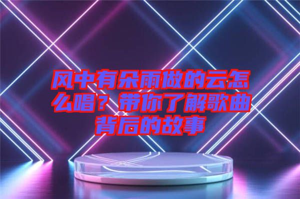 風(fēng)中有朵雨做的云怎么唱?帶你了解歌曲背后的故事