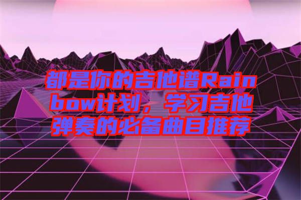 都是你的吉他譜Rainbow計劃，學習吉他彈奏的必備曲目推薦