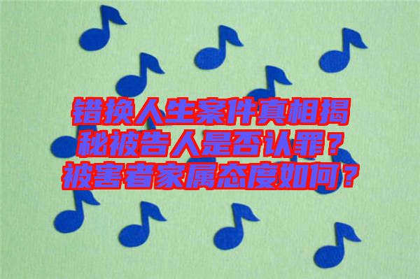 錯換人生案件真相揭秘被告人是否認罪?被害者家屬態度如何?