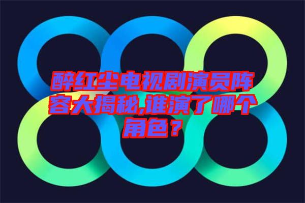 醉紅塵電視劇演員陣容大揭秘,誰演了哪個(gè)角色?