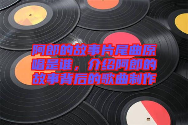 阿郎的故事片尾曲原唱是誰,介紹阿郎的故事背后的歌曲制作
