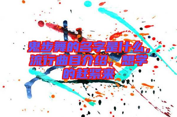 鬼步舞的名字是什么,流行曲目介紹,想學的趕緊來