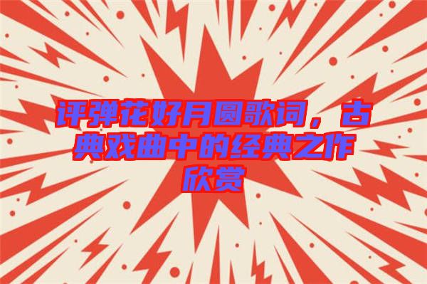 評彈花好月圓歌詞,古典戲曲中的經典之作欣賞