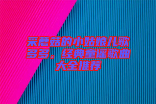 采蘑菇的小姑娘兒歌多多，經典童謠歌曲大全推薦