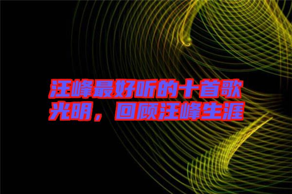 汪峰最好聽的十首歌光明,回顧汪峰生涯