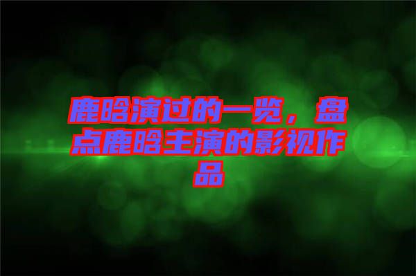 鹿晗演過的一覽,盤點鹿晗主演的影視作品