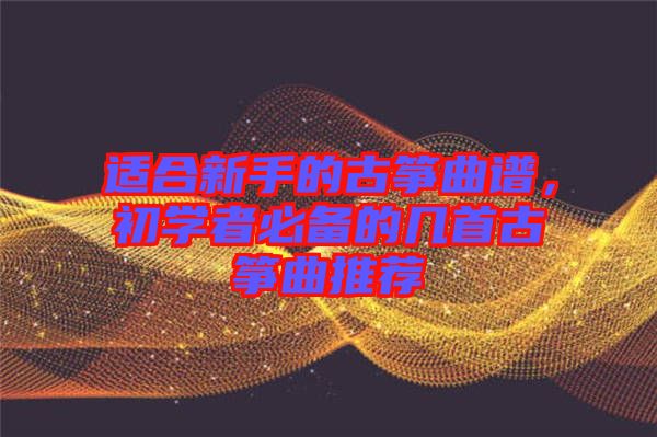 適合新手的古箏曲譜,初學者必備的幾首古箏曲推薦