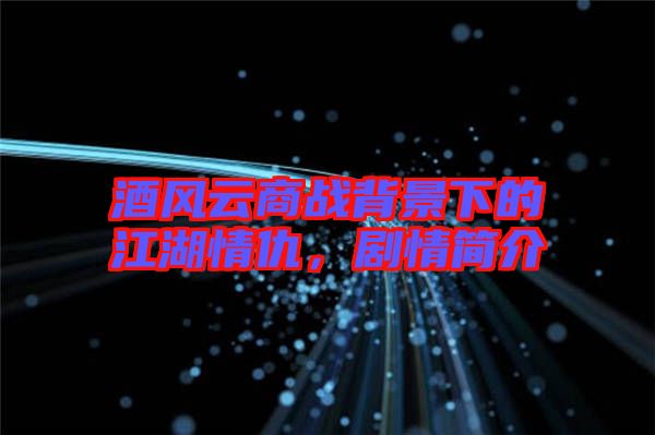 酒風云商戰背景下的江湖情仇,劇情簡介