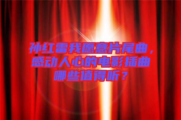孫紅雷我愿意片尾曲,感動人心的電影插曲哪些值得聽?