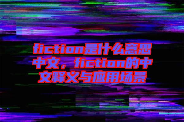 fiction是什么意思中文,fiction的中文釋義與應用場景