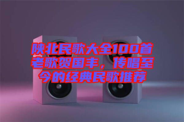 陜北民歌大全100首老歌賀國豐，傳唱至今的經典民歌推薦