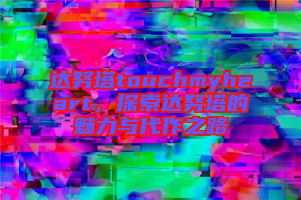 達努塔touchmyheart，探索達努塔的魅力與代作之路