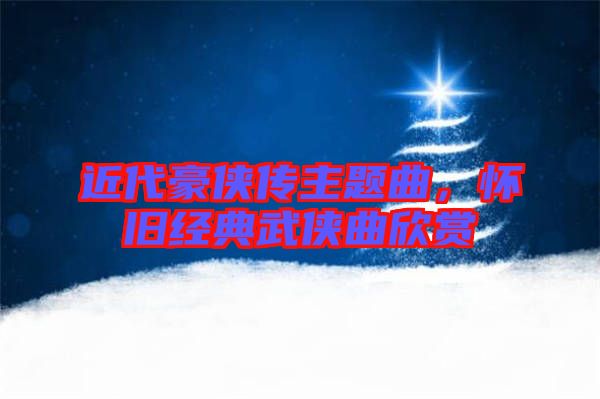 近代豪俠傳主題曲,懷舊經(jīng)典武俠曲欣賞