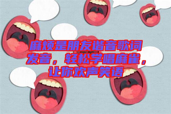 麻煩是朋友諧音歌詞發(fā)音,輕松學(xué)唱麻雀,讓你歡聲笑語