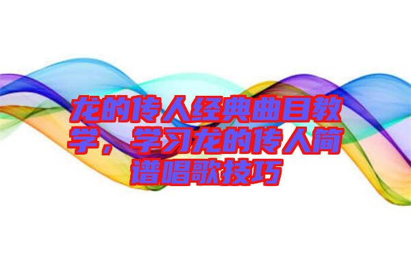 龍的傳人經典曲目教學,學習龍的傳人簡譜唱歌技巧