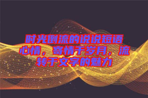 時光倒流的說說短語心情,寄情于歲月,流轉于文字的魅力