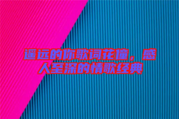 遙遠(yuǎn)的你歌詞花僮,感人至深的情歌經(jīng)典